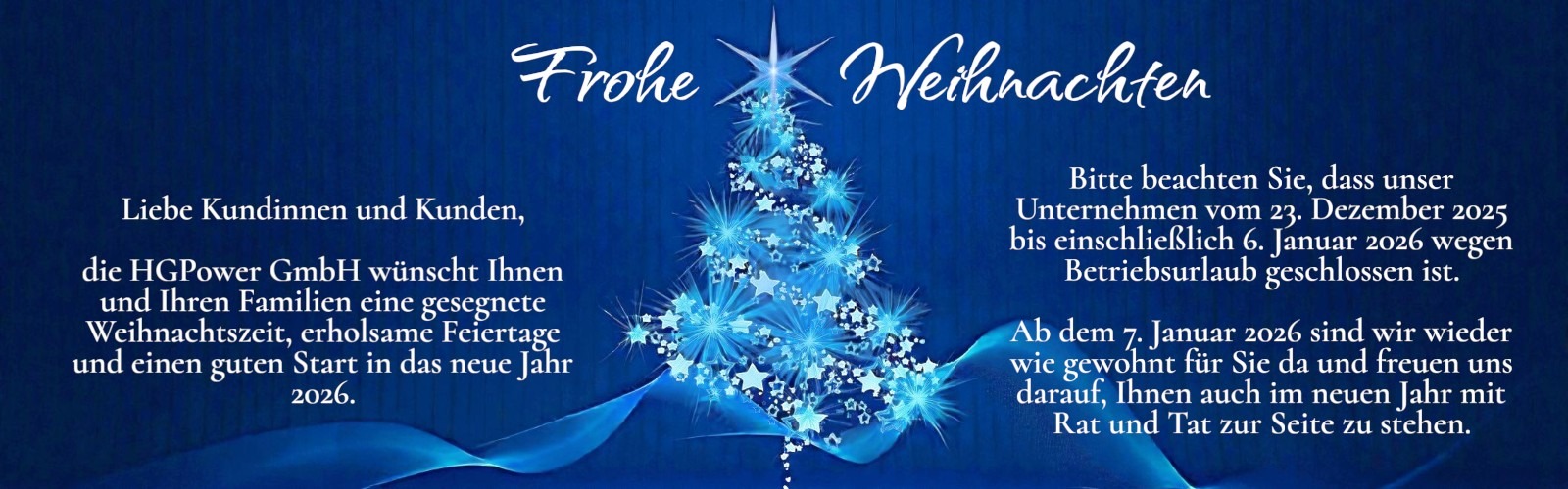 Eine festliche Weihnachtskarte mit blauem Hintergrund und einem stilisierten Weihnachtsbaum aus Schneeflocken und Sternen. Der Text enthält „Frohe Weihnachten“ in einer eleganten Schriftart sowie eine Botschaft der HGPower GmbH, in der sie ihren Kunden und deren Familien frohe Festtage und einen guten Start ins neue Jahr wünscht. Zusätzliche Informationen weisen auf die Betriebsferien des Unternehmens vom 23. Dezember 2025 bis zum 6. Januar 2026 hin und erwähnen die Rückkehr am 7. Januar 2026, um Kunden zu unterstützen.